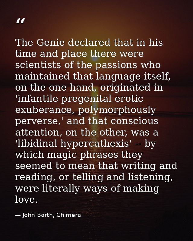 The Genie declared that in his time and place there were scientists of the passions who maintained that language itself, — John Barth, Chimera