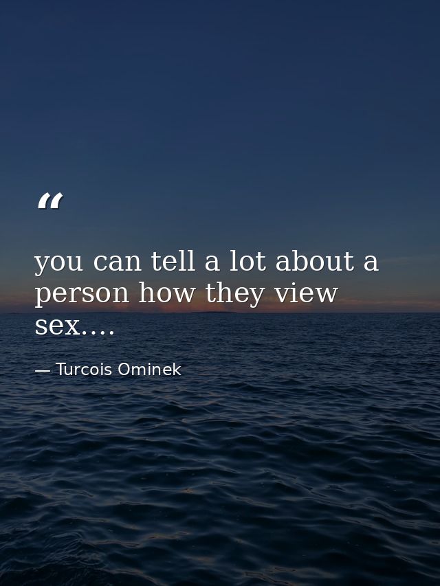 you can tell a lot about a person how they view sex…. — Turcois Ominek