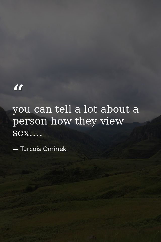 you can tell a lot about a person how they view sex…. — Turcois Ominek