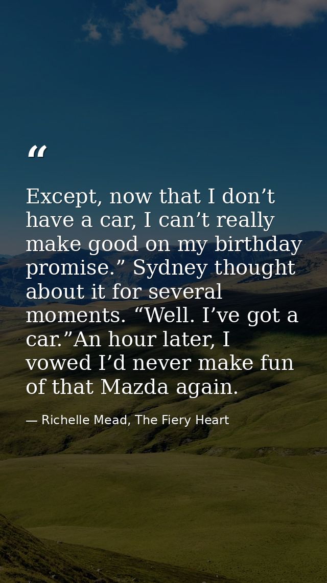 Except, now that I don’t have a car, I can’t really make good on my birthday promise.” Sydney thought about it for sever — Richelle Mead, The Fiery Heart