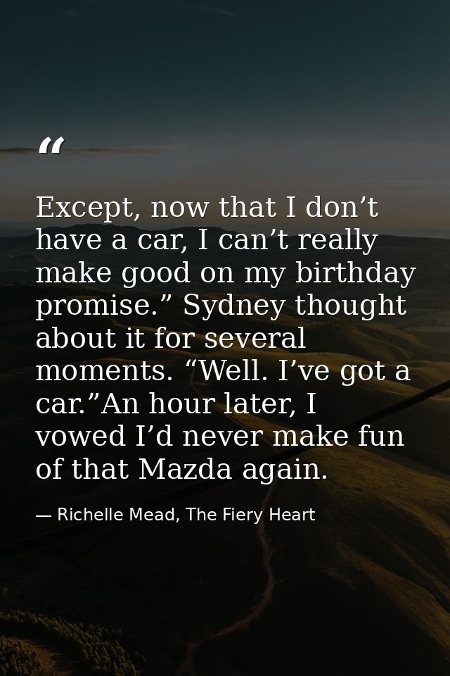 Except, now that I don’t have a car, I can’t really make good on my birthday promise.” Sydney thought about it for sever — Richelle Mead, The Fiery Heart