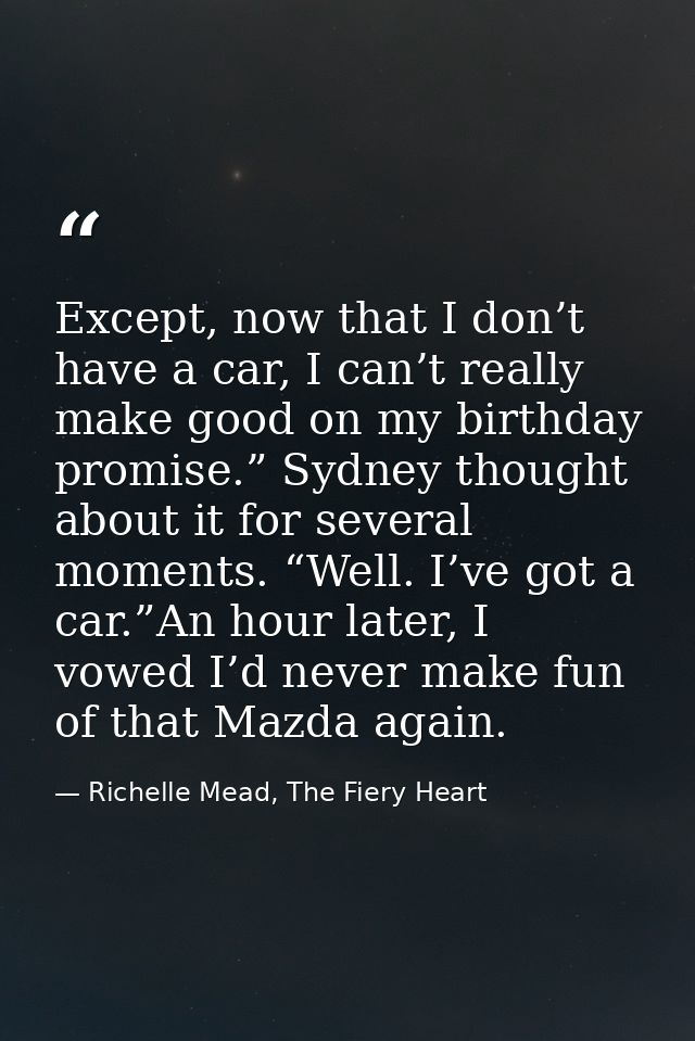 Except, now that I don’t have a car, I can’t really make good on my birthday promise.” Sydney thought about it for sever — Richelle Mead, The Fiery Heart