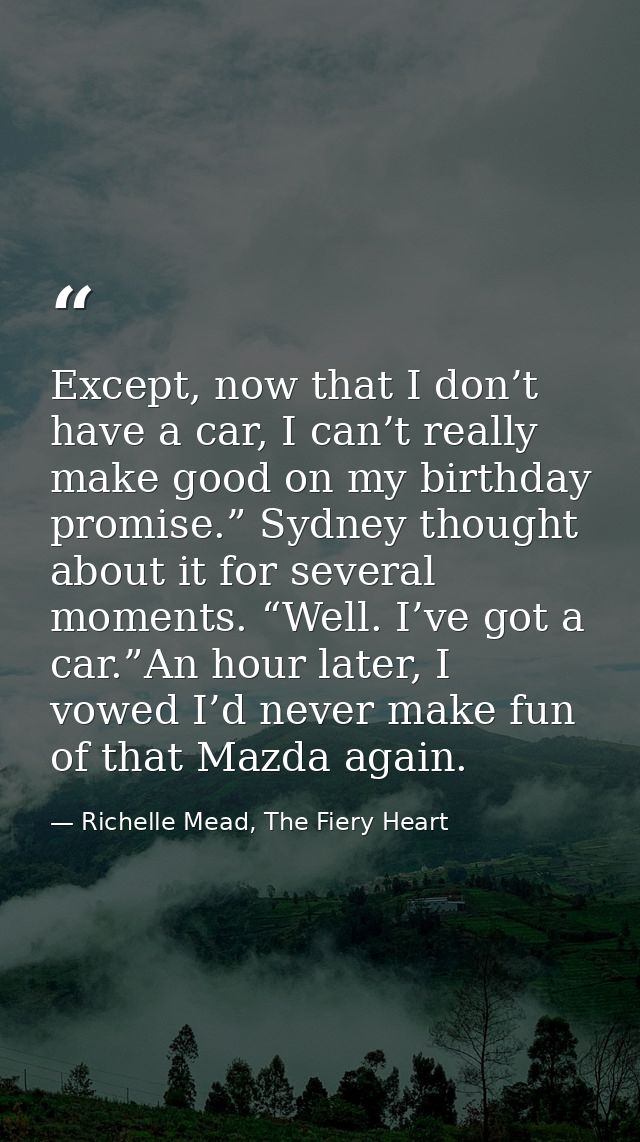 Except, now that I don’t have a car, I can’t really make good on my birthday promise.” Sydney thought about it for sever — Richelle Mead, The Fiery Heart