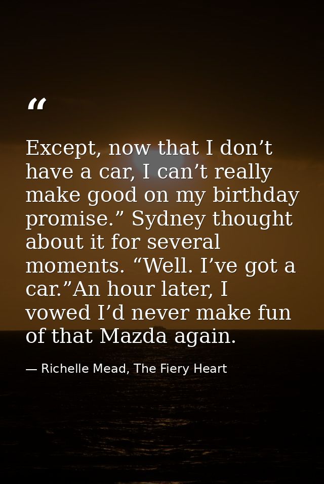 Except, now that I don’t have a car, I can’t really make good on my birthday promise.” Sydney thought about it for sever — Richelle Mead, The Fiery Heart