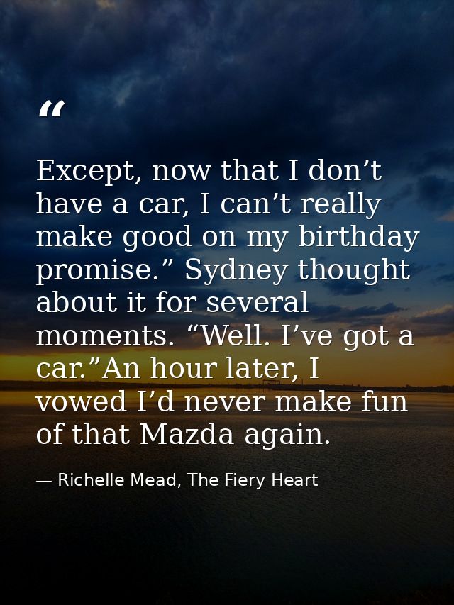 Except, now that I don’t have a car, I can’t really make good on my birthday promise.” Sydney thought about it for sever — Richelle Mead, The Fiery Heart