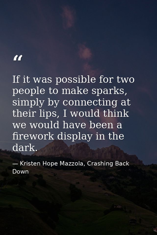 If it was possible for two people to make sparks, simply by connecting at their lips, I would think we would have been a — Kristen Hope Mazzola, Crashing Back Down
