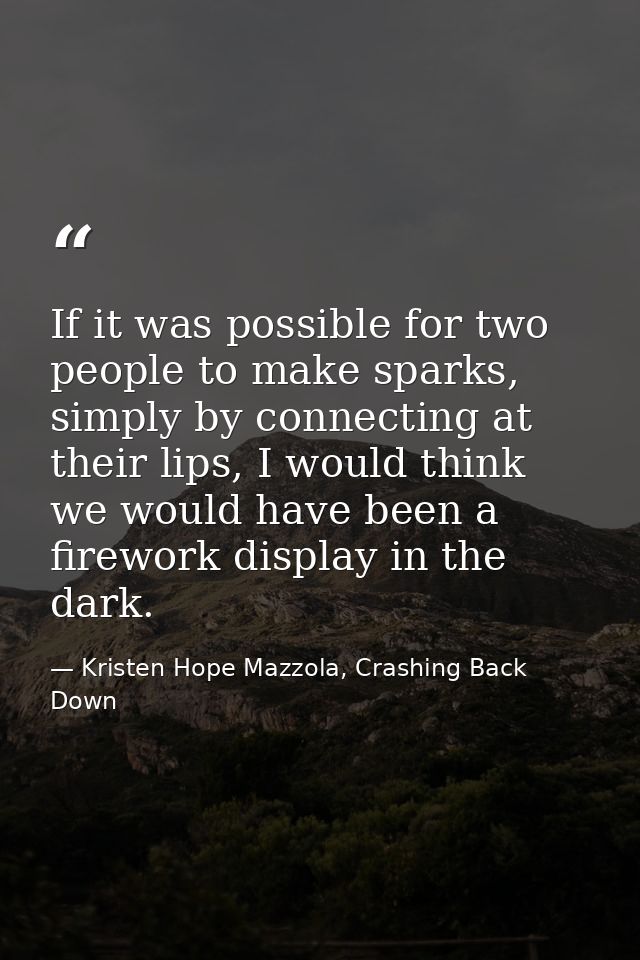 If it was possible for two people to make sparks, simply by connecting at their lips, I would think we would have been a — Kristen Hope Mazzola, Crashing Back Down