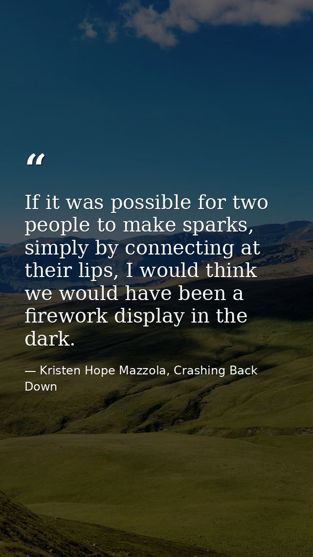 If it was possible for two people to make sparks, simply by connecting at their lips, I would think we would have been a — Kristen Hope Mazzola, Crashing Back Down