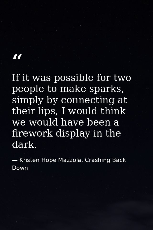 If it was possible for two people to make sparks, simply by connecting at their lips, I would think we would have been a — Kristen Hope Mazzola, Crashing Back Down