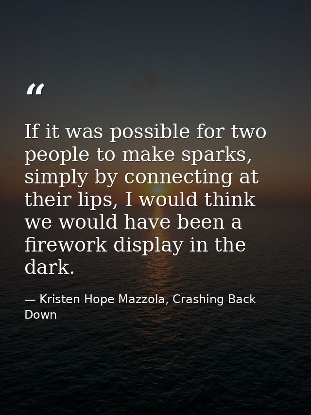 If it was possible for two people to make sparks, simply by connecting at their lips, I would think we would have been a — Kristen Hope Mazzola, Crashing Back Down