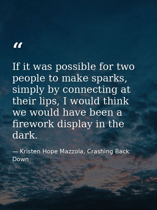 If it was possible for two people to make sparks, simply by connecting at their lips, I would think we would have been a — Kristen Hope Mazzola, Crashing Back Down