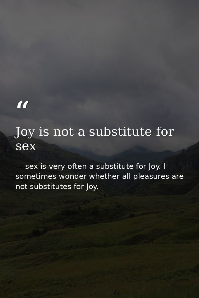 Joy is not a substitute for sex — sex is very often a substitute for Joy. I sometimes wonder whether all pleasures are not substitutes for Joy.