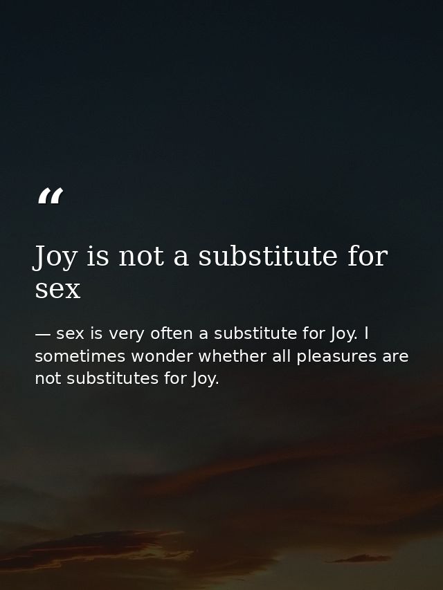 Joy is not a substitute for sex — sex is very often a substitute for Joy. I sometimes wonder whether all pleasures are not substitutes for Joy.