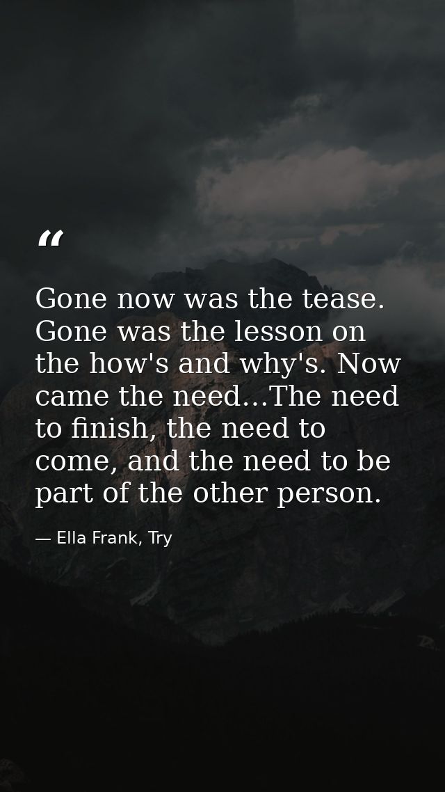 Gone now was the tease. Gone was the lesson on the how's and why's. Now came the need…The need to finish, the need to co — Ella Frank, Try
