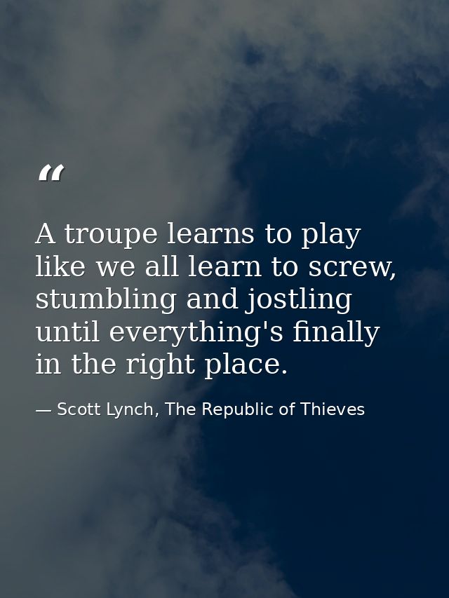 A troupe learns to play like we all learn to screw, stumbling and jostling until everything's finally in the right place — Scott Lynch, The Republic of Thieves