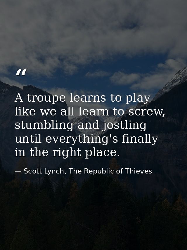 A troupe learns to play like we all learn to screw, stumbling and jostling until everything's finally in the right place — Scott Lynch, The Republic of Thieves