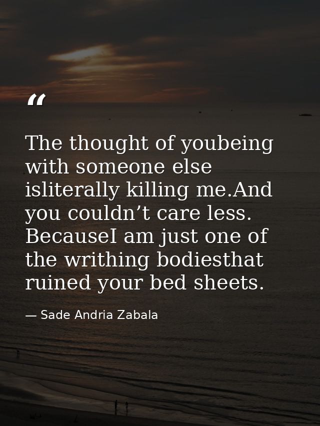 The thought of youbeing with someone else isliterally killing me.And you couldn’t care less. BecauseI am just one of the — Sade Andria Zabala