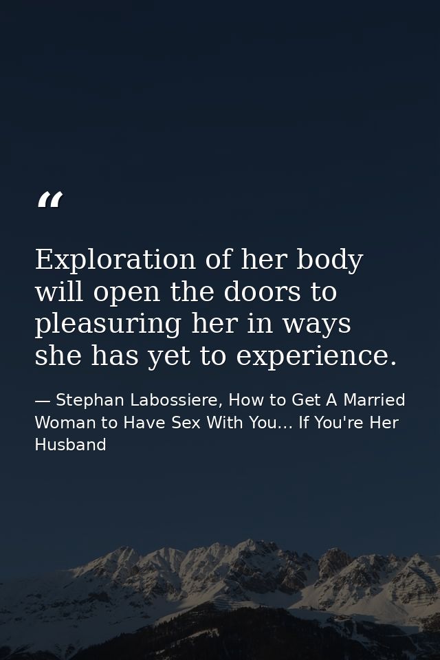 Exploration of her body will open the doors to pleasuring her in ways she has yet to experience. — Stephan Labossiere, How to Get A Married Woman to Have Sex With You... If You're Her Husband