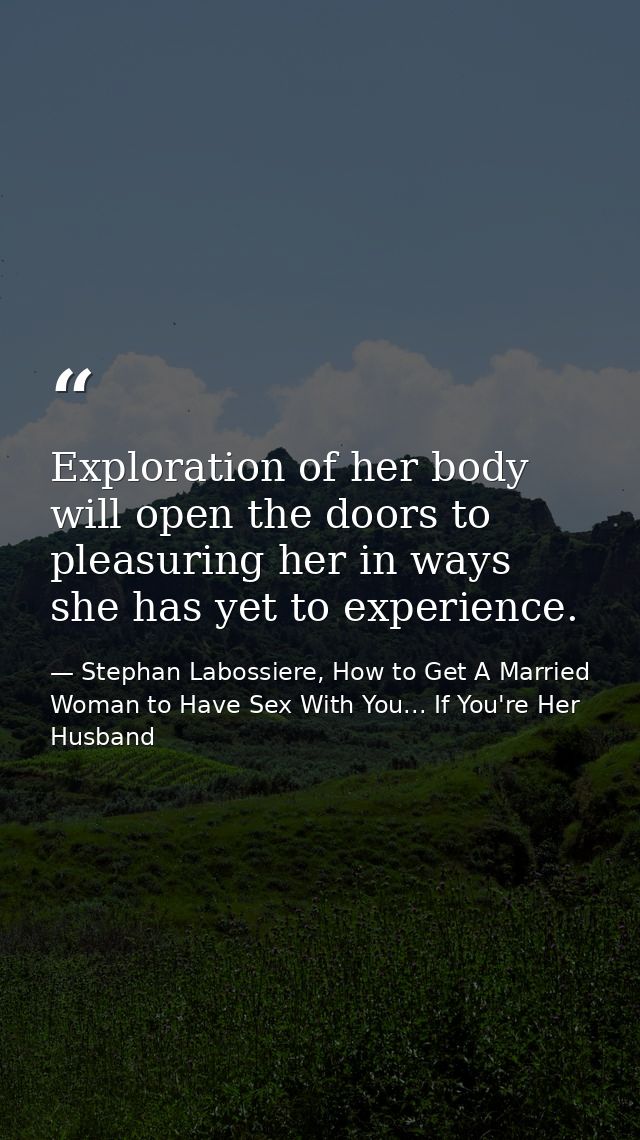 Exploration of her body will open the doors to pleasuring her in ways she has yet to experience. — Stephan Labossiere, How to Get A Married Woman to Have Sex With You... If You're Her Husband