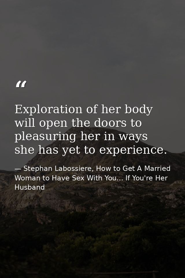 Exploration of her body will open the doors to pleasuring her in ways she has yet to experience. — Stephan Labossiere, How to Get A Married Woman to Have Sex With You... If You're Her Husband