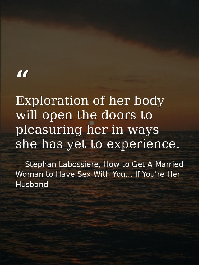 Exploration of her body will open the doors to pleasuring her in ways she has yet to experience. — Stephan Labossiere, How to Get A Married Woman to Have Sex With You... If You're Her Husband