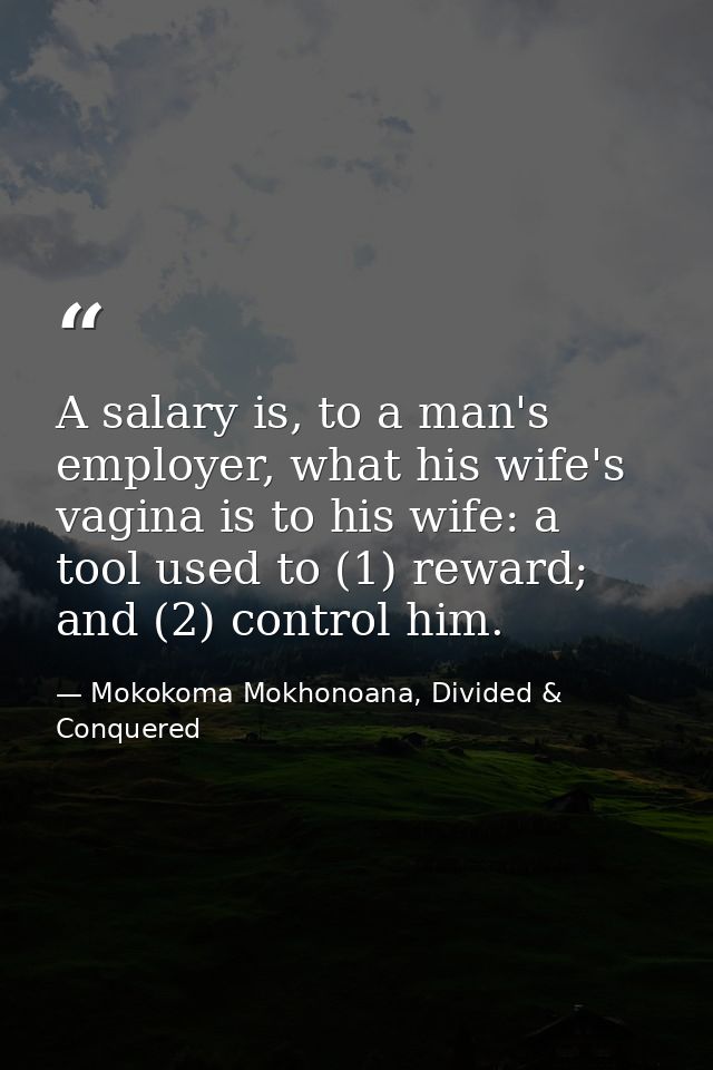 A salary is, to a man's employer, what his wife's vagina is to his wife: a tool used to (1) reward; and (2) control him. — Mokokoma Mokhonoana, Divided & Conquered