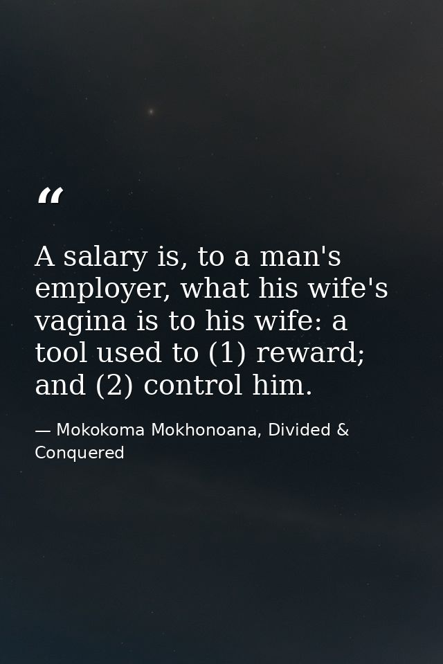 A salary is, to a man's employer, what his wife's vagina is to his wife: a tool used to (1) reward; and (2) control him. — Mokokoma Mokhonoana, Divided & Conquered