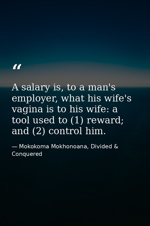 A salary is, to a man's employer, what his wife's vagina is to his wife: a tool used to (1) reward; and (2) control him. — Mokokoma Mokhonoana, Divided & Conquered
