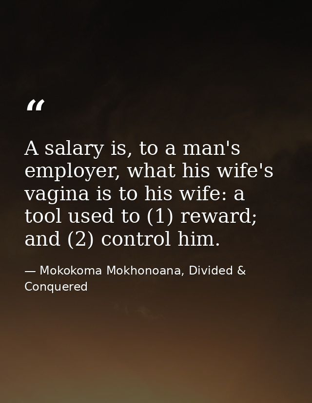A salary is, to a man's employer, what his wife's vagina is to his wife: a tool used to (1) reward; and (2) control him. — Mokokoma Mokhonoana, Divided & Conquered
