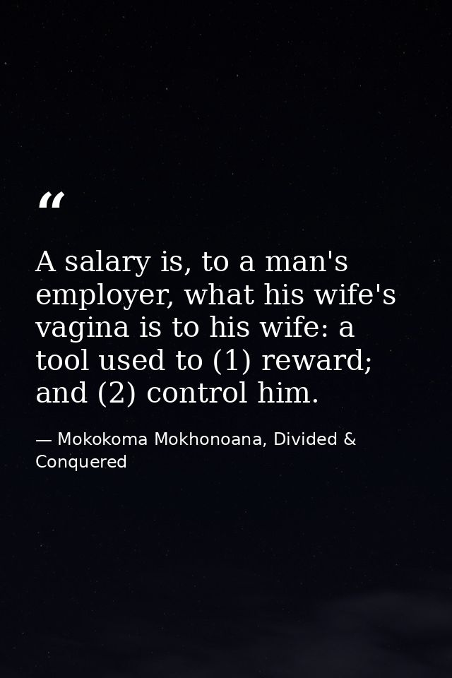 A salary is, to a man's employer, what his wife's vagina is to his wife: a tool used to (1) reward; and (2) control him. — Mokokoma Mokhonoana, Divided & Conquered
