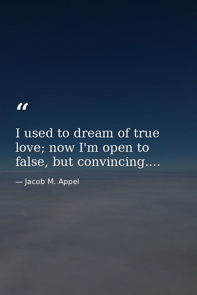 I used to dream of true love; now I'm open to false, but convincing.... — Jacob M. Appel