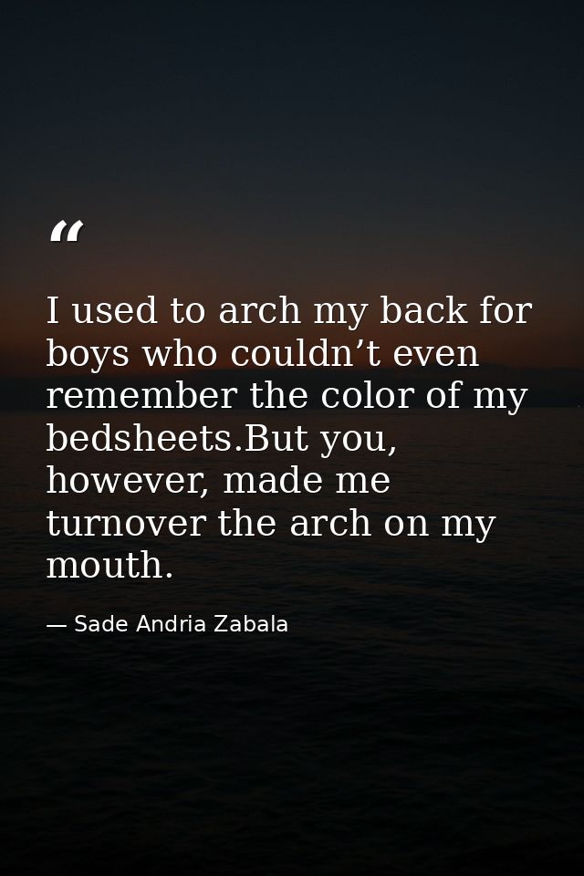 I used to arch my back for boys who couldn’t even remember the color of my bedsheets.But you, however, made me turnover  — Sade Andria Zabala