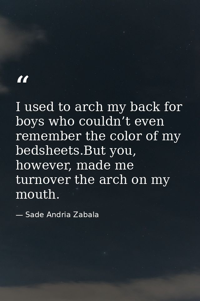 I used to arch my back for boys who couldn’t even remember the color of my bedsheets.But you, however, made me turnover  — Sade Andria Zabala