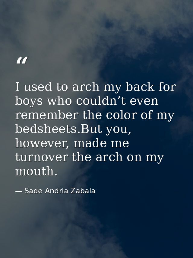 I used to arch my back for boys who couldn’t even remember the color of my bedsheets.But you, however, made me turnover  — Sade Andria Zabala