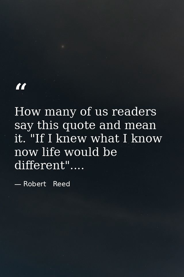 How many of us readers say this quote and mean it. "If I knew what I know now life would be different".... — Robert   Reed
