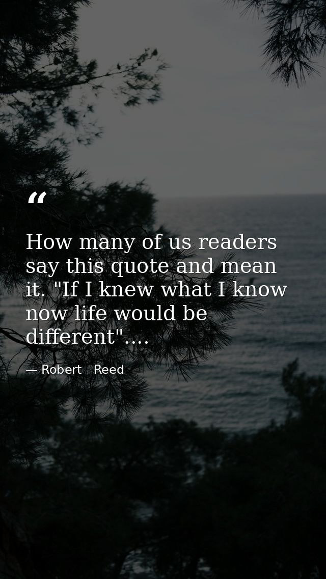 How many of us readers say this quote and mean it. "If I knew what I know now life would be different".... — Robert   Reed