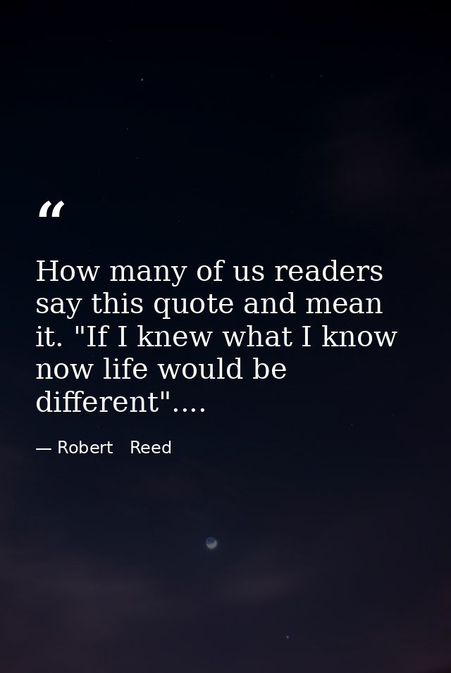 How many of us readers say this quote and mean it. "If I knew what I know now life would be different".... — Robert   Reed