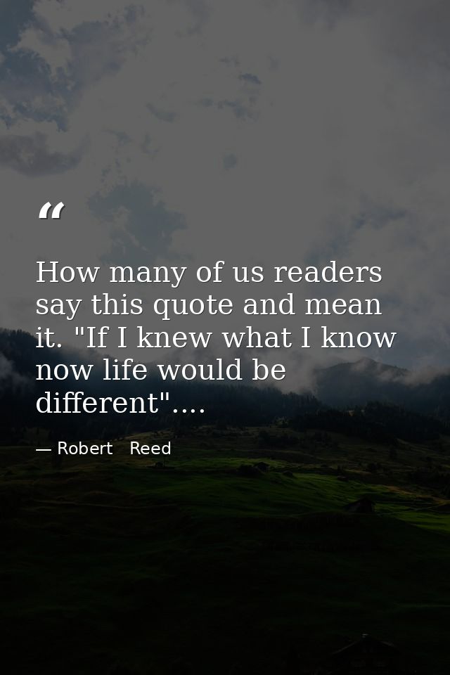 How many of us readers say this quote and mean it. "If I knew what I know now life would be different".... — Robert   Reed