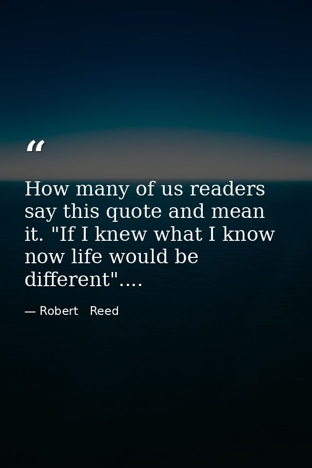 How many of us readers say this quote and mean it. "If I knew what I know now life would be different".... — Robert   Reed