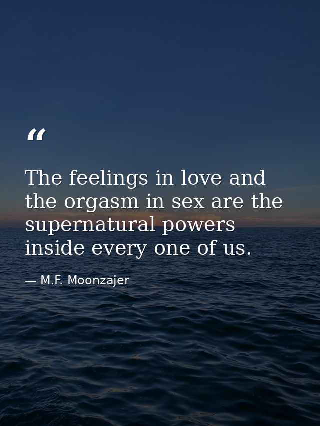 The feelings in love and the orgasm in sex are the supernatural powers inside every one of us. — M.F. Moonzajer