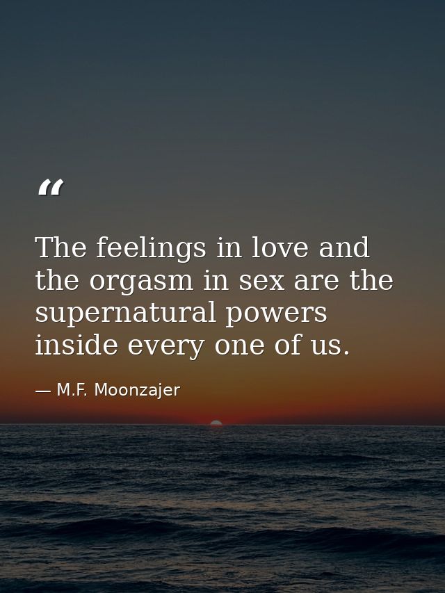 The feelings in love and the orgasm in sex are the supernatural powers inside every one of us. — M.F. Moonzajer