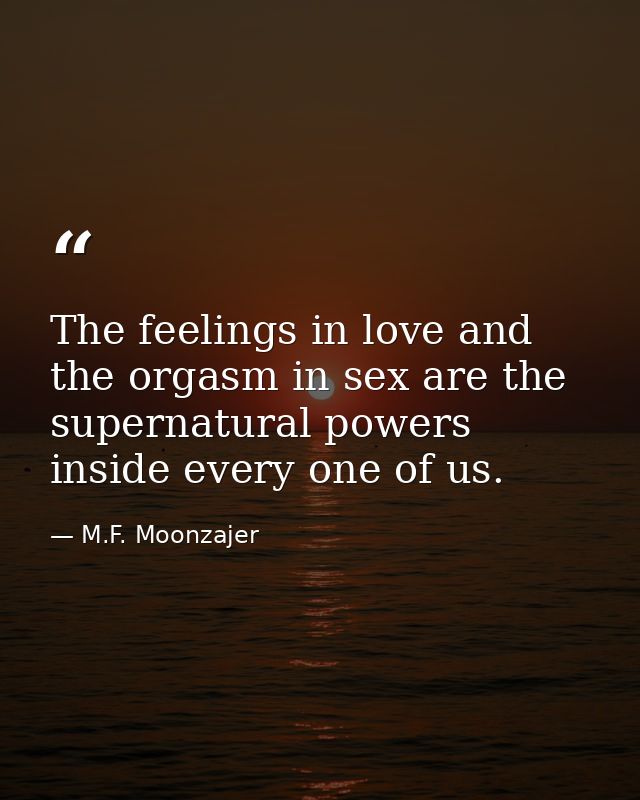 The feelings in love and the orgasm in sex are the supernatural powers inside every one of us. — M.F. Moonzajer