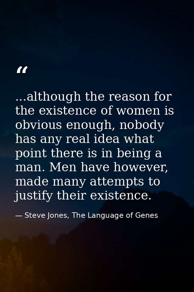 ...although the reason for the existence of women is obvious enough, nobody has any real idea what point there is in bei — Steve Jones, The Language of Genes