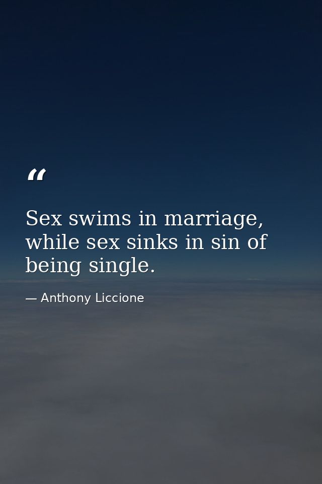 Sex swims in marriage, while sex sinks in sin of being single. — Anthony Liccione