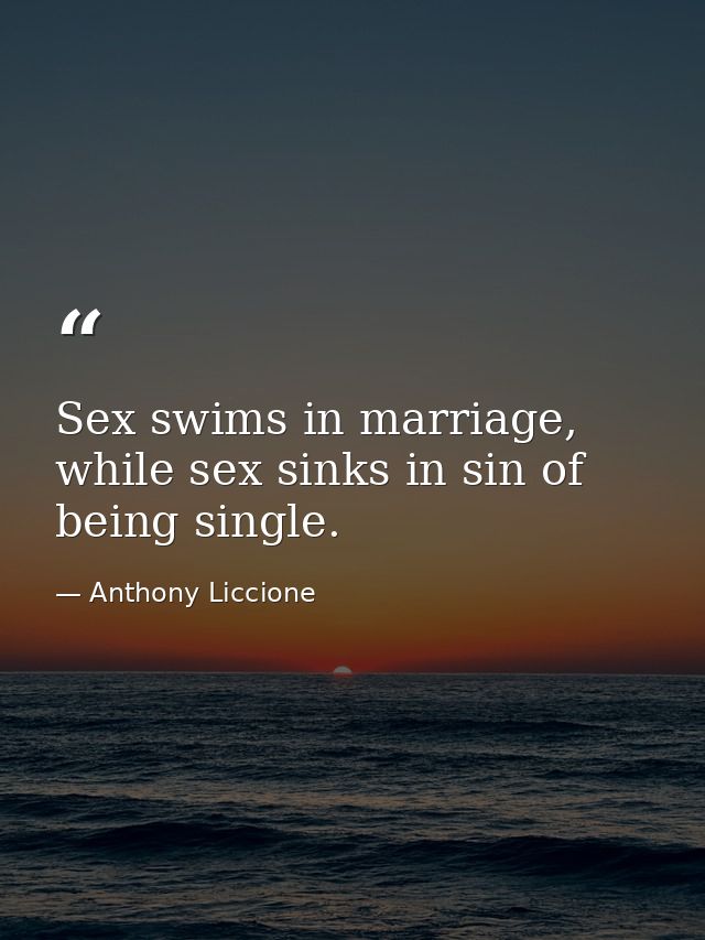 Sex swims in marriage, while sex sinks in sin of being single. — Anthony Liccione