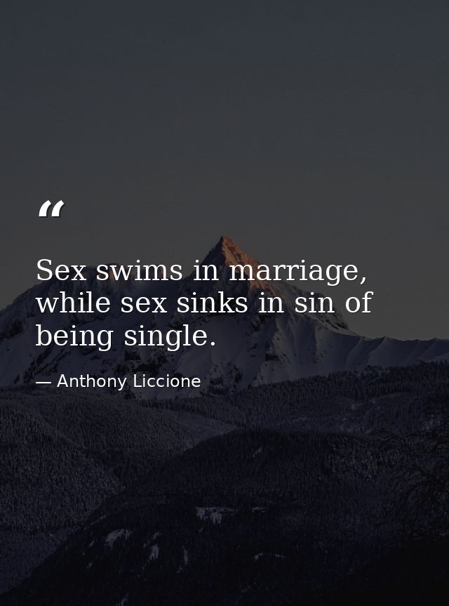 Sex swims in marriage, while sex sinks in sin of being single. — Anthony Liccione
