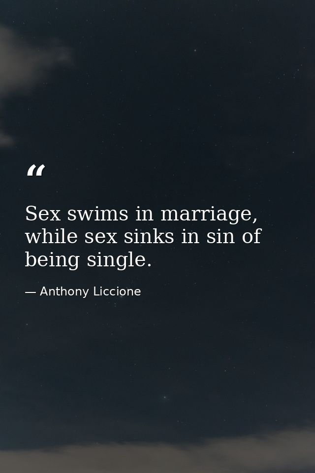 Sex swims in marriage, while sex sinks in sin of being single. — Anthony Liccione