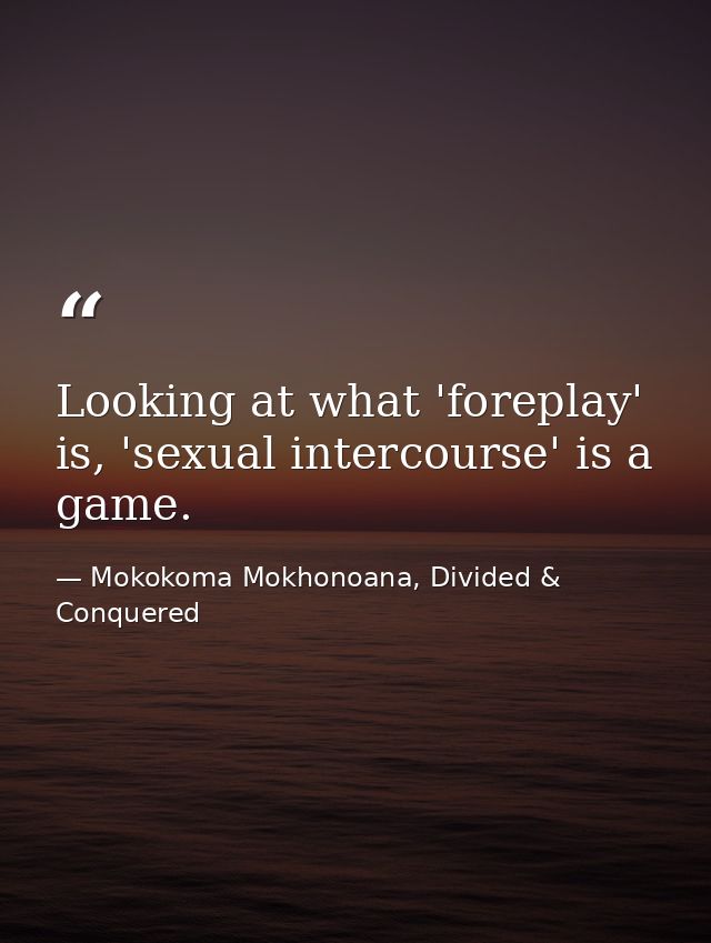 Looking at what 'foreplay' is, 'sexual intercourse' is a game. — Mokokoma Mokhonoana, Divided & Conquered