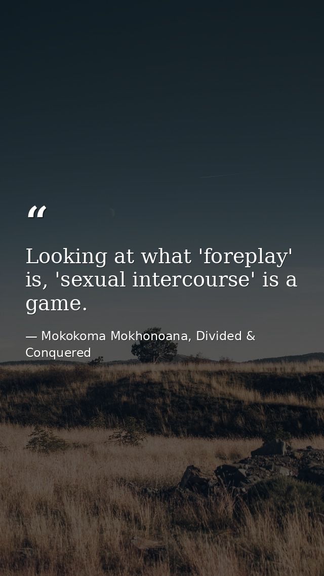 Looking at what 'foreplay' is, 'sexual intercourse' is a game. — Mokokoma Mokhonoana, Divided & Conquered