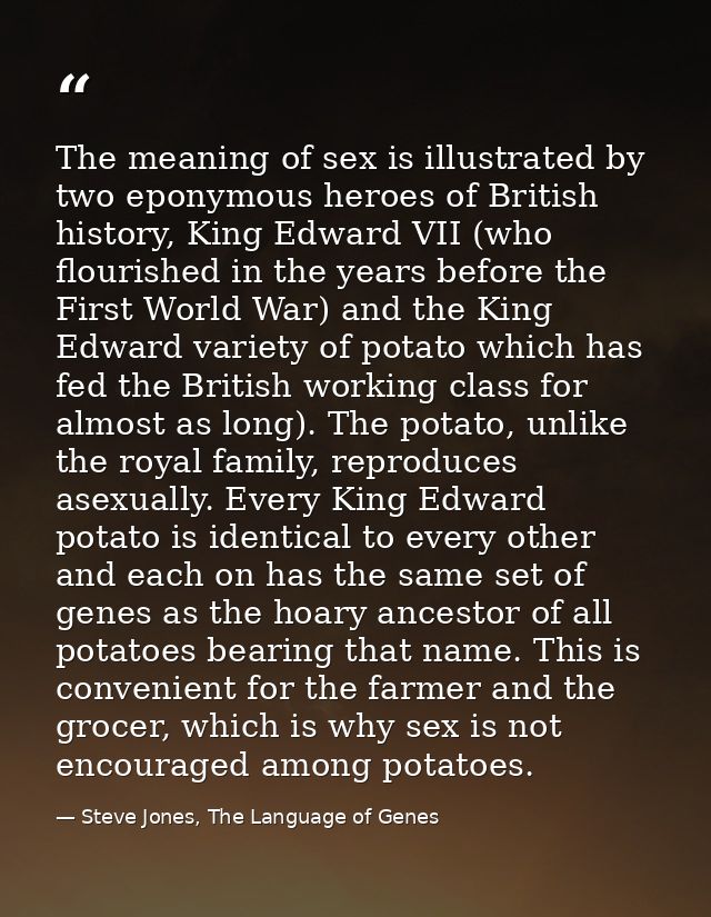 The meaning of sex is illustrated by two eponymous heroes of British history, King Edward VII (who flourished in the yea — Steve Jones, The Language of Genes